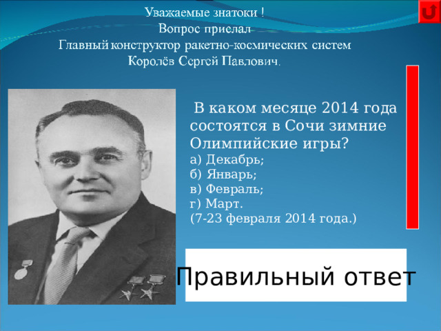  В каком месяце 2014 года состоятся в Сочи зимние Олимпийские игры? а) Декабрь; б) Январь; в) Февраль; г) Март. (7-23 февраля 2014 года.)      Правильный ответ 