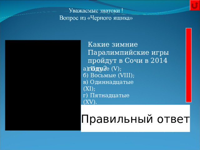 Какие зимние Паралимпийские игры пройдут в Сочи в 2014 году?      а) Пятые ( V ); б) Восьмые ( VIII ); в) Одиннадцатые ( XI ); г) Пятнадцатые ( XV ).   Правильный ответ  Одиннадцатые ( XI ) 