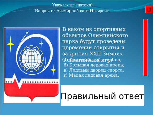 В каком из спортивных объектов Олимпийского парка будут проведены церемонии открытия и закрытия XXII Зимних Олимпийских игр?     Олимпийский стадион.    а) Олимпийский стадион;  б) Большая ледовая арена;  в) Ледовый дворец спорта;  г) Малая ледовая арена.   Правильный ответ  