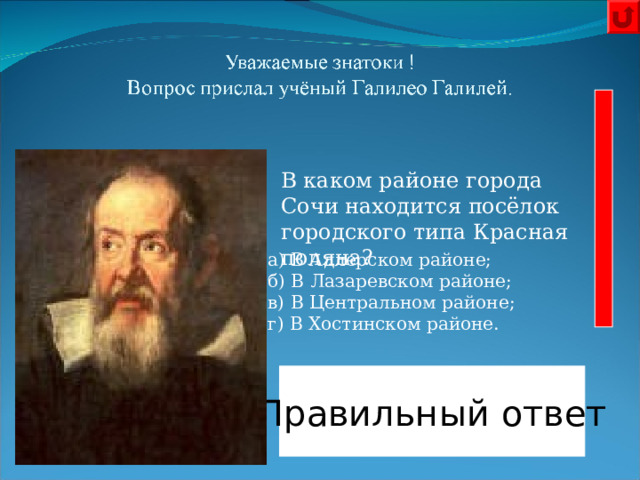  В каком районе города Сочи находится посёлок городского типа Красная поляна?            а) В Адлерском районе;  б) В Лазаревском районе;  в) В Центральном районе;  г) В Хостинском районе.   Правильный ответ В Адлерском районе. 