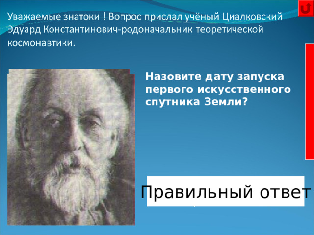 Назовите дату запуска первого искусственного спутника Земли?  Правильный ответ  4 октября 1957 года. 