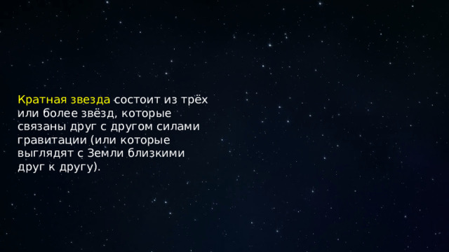 Кратная звезда состоит из трёх или более звёзд, которые связаны друг с другом силами гравитации (или которые выглядят с Земли близкими друг к другу).  