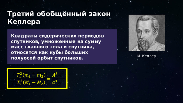 Третий обобщённый закон Кеплера Квадраты сидерических периодов спутников, умноженные на сумму масс главного тела и спутника, относятся как кубы больших полуосей орбит спутников. И. Кеплер   21 