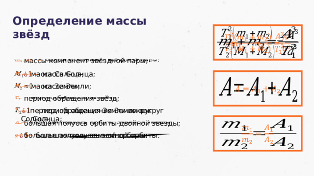 Определение массы звёзд        —  массы компонент звёздной пары; —  масса Солнца; —  масса Солнца;       —  масса Земли; —  масса Земли;        —  период обращения звёзд; —  период обращения Земли вокруг Солнца; —  период обращения Земли вокруг Солнца;        —  большая полуось орбиты двойной звезды;   —  большая полуось земной орбиты. —  большая полуось земной орбиты.     21 