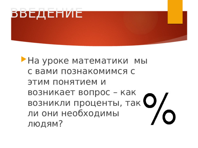 ВВЕДЕНИЕ На уроке математики мы с вами познакомимся с этим понятием и возникает вопрос – как возникли проценты, так ли они необходимы людям? 