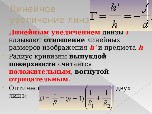 Линейное увеличение линзы Линейным увеличением линзы Γ называют отношение линейных размеров изображения h' и предмета h Радиус кривизны выпуклой поверхности считается положительным , вогнутой – отрицательным . Оптическая сила D системы из двух линз: 
