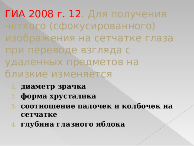 ГИА 2008 г. 12 . Для получения четкого (сфокусированного) изображения на сетчатке глаза при переводе взгляда с удаленных предметов на близкие изменяется диаметр зрачка форма хрусталика соотношение палочек и колбочек на сетчатке глубина глазного яблока 
