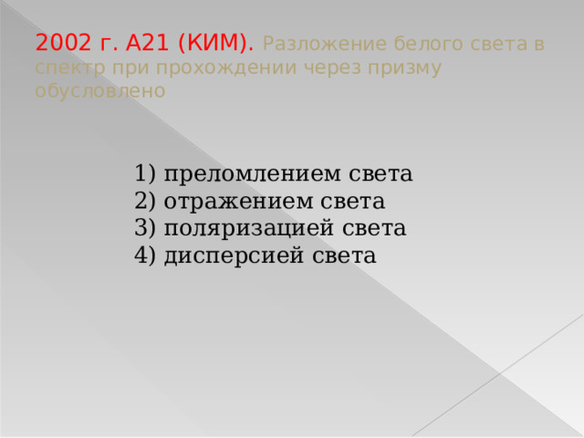 2002 г. А21 (КИМ). Разложение белого света в спектр при прохождении через призму обусловлено 1) преломлением света 2) отражением света 3) поляризацией света 4) дисперсией света   