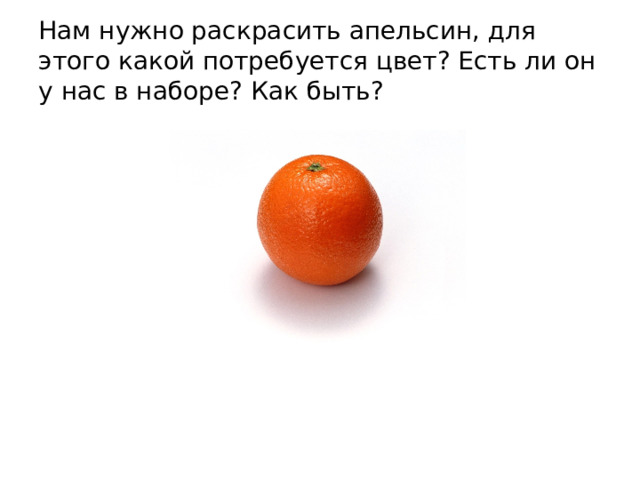 Нам нужно раскрасить апельсин, для этого какой потребуется цвет? Есть ли он у нас в наборе? Как быть? 