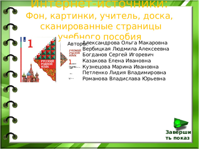 Интернет-источники:  Фон, картинки, учитель, доска,  сканированные страницы учебного пособия Александрова Ольга Макаровна Вербицкая Людмила Алексеевна Богданов Сергей Игоревич Казакова Елена Ивановна Кузнецова Марина Ивановна Петленко Лидия Владимировна Романова Владислава Юрьевна Авторы: Завершить показ 