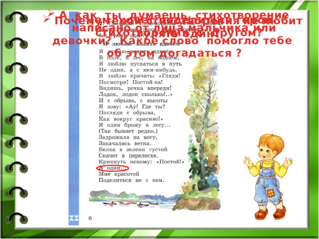 А как ты думаешь, стихотворение написано от лица мальчика или девочки? Какое слово помогло тебе об этом догадаться ? Чем хочет поделиться герой стихотворения с другом? Почему герой стихотворения не любит гулять один? 