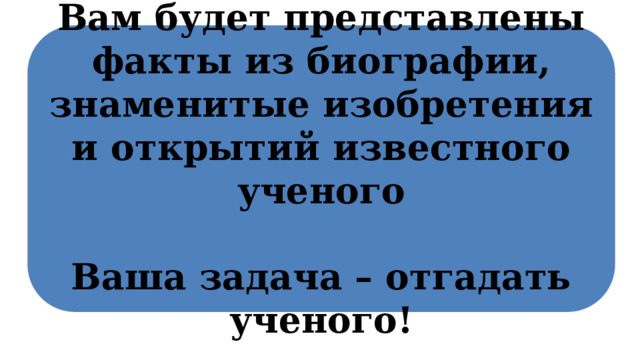  Вам будет представлены факты из биографии, знаменитые изобретения и открытий известного ученого  Ваша задача – отгадать ученого! 