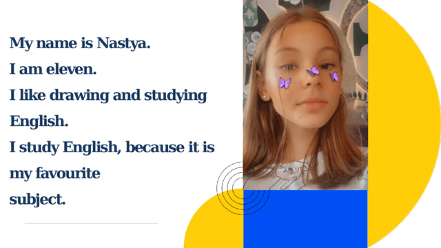My name is Nastya. I am eleven. I like drawing and studying English. I study English, because it is my favourite subject.  