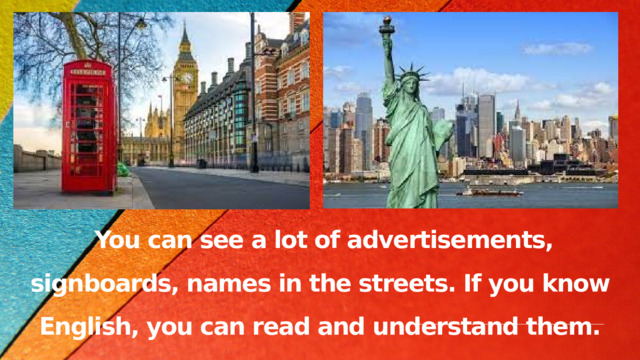  You can see a lot of advertisements, signboards, names in the streets. If you know English, you can read and understand them. 
