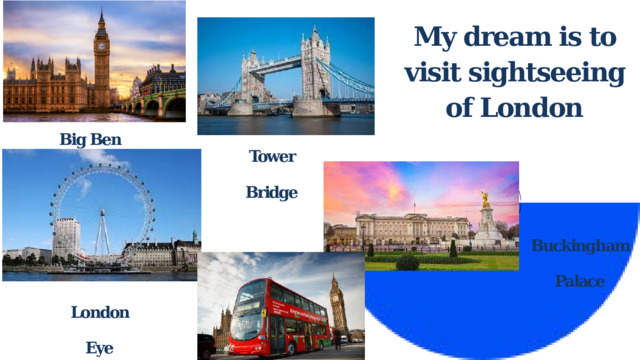 My dream is to visit sightseeing of London Big Ben Tower Bridge Buckingham Palace London Eye 