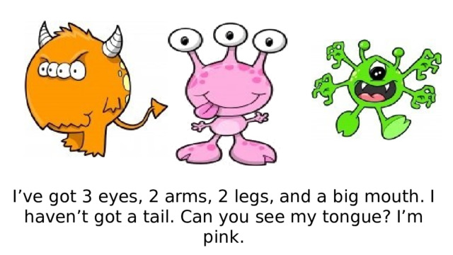 I’ve got 3 eyes, 2 arms, 2 legs, and a big mouth. I haven’t got a tail. Can you see my tongue? I’m pink. 