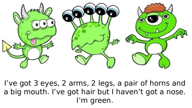 I’ve got 3 eyes, 2 arms, 2 legs, a pair of horns and a big mouth. I’ve got hair but I haven’t got a nose. I’m green. 