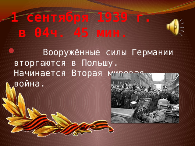 1 сентября 1939 г.  в 04ч. 45 мин.  Вооружённые силы Германии вторгаются в Польшу. Начинается Вторая мировая война. 