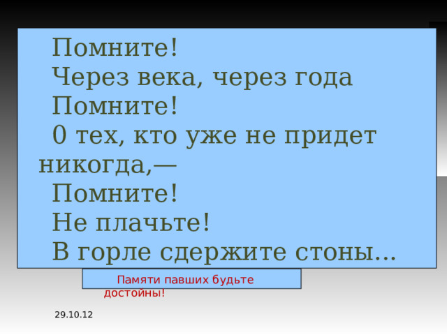 Помните! Через века, через года Помните! 0 тех, кто уже не придет никогда,— Помните! Не плачьте! В горле сдержите стоны... Памяти павших будьте достойны! 29.10.12 