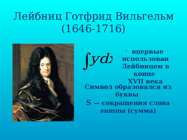 Лейбниц Готфрид Вильгельм  (1646-1716)  впервые использован Лейбницем в конце XVII века Символ образовался из буквы S — сокращения слова   summa (сумма)  Лейбниц Готфрид Вильгельм (1646 – 1716)  Символическую запись интеграла впервые использован Лейбницем в конце 17 века.  Символ образовался из буквы S – сокращения слова summa (сумма). 