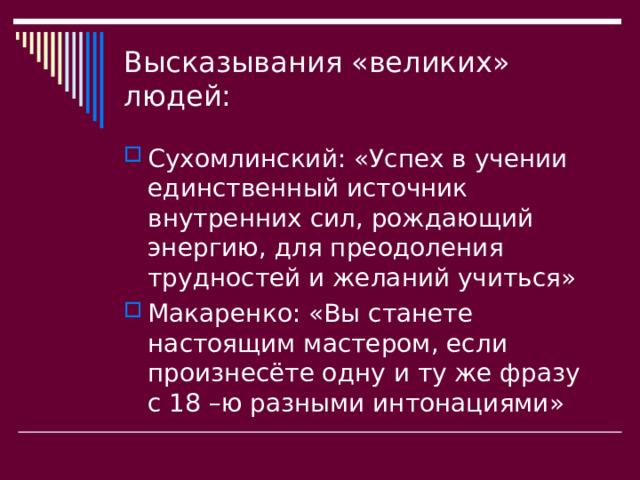 Высказывания «великих» людей: Сухомлинский: «Успех в учении единственный источник внутренних сил, рождающий энергию, для преодоления трудностей и желаний учиться» Макаренко: «Вы станете настоящим мастером, если произнесёте одну и ту же фразу с 18 –ю разными интонациями» 
