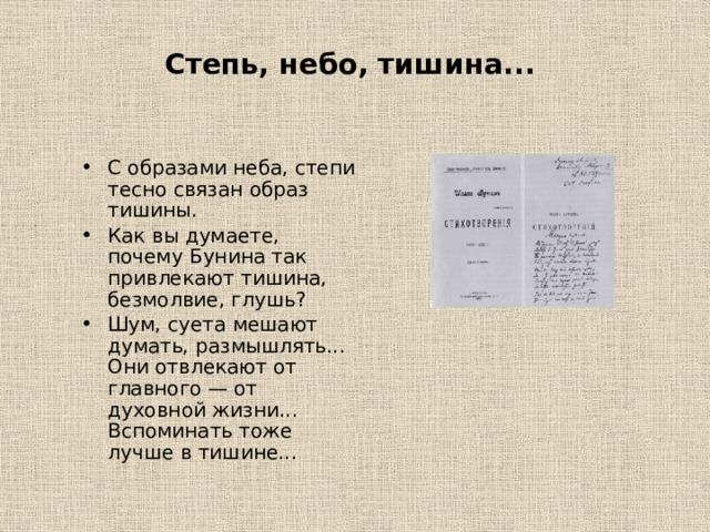  Степь, небо, тишина...   С образами неба, степи тесно связан образ тишины. Как вы думаете, почему Бунина так привлекают тишина, безмолвие, глушь? Шум, суета мешают думать, размышлять... Они отвлекают от главного — от духовной жизни... Вспоминать тоже лучше в тишине... 