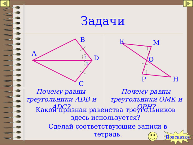 Задачи В К М А D 1 О 2 Н Р С Почему равны треугольники ОМК и ОРН? Почему равны треугольники А DB и ADC ? Какой признак равенства треугольников здесь используется? Сделай соответствующие записи в тетрадь. Подсказка 