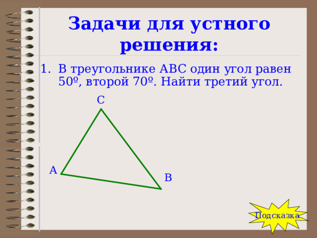 Задачи для устного решения: В треугольнике АВС один угол равен 50 º , второй 70 º . Найти третий угол. С А В Подсказка 