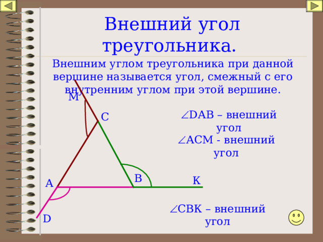 Внешний угол треугольника. Внешним углом треугольника при данной вершине называется угол, смежный с его внутренним углом при этой вершине. М  D А B – внешний угол С  АСМ - внешний угол В К А  СВК – внешний угол D 