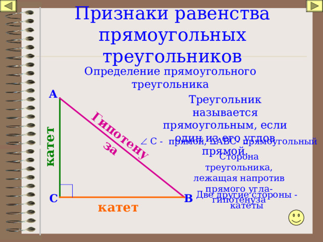 Гипотенуза катет Признаки равенства прямоугольных треугольников Определение прямоугольного треугольника А Треугольник называется прямоугольным, если один из его углов прямой.   С - прямой, ∆АВС- прямоугольный Сторона треугольника, лежащая напротив прямого угла- гипотенуза Две другие стороны - катеты С В катет 