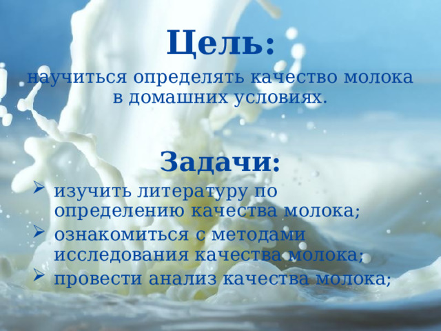 Цель: научиться определять качество молока в домашних условиях. Задачи: изучить литературу по определению качества молока; ознакомиться с методами исследования качества молока; провести анализ качества молока; 