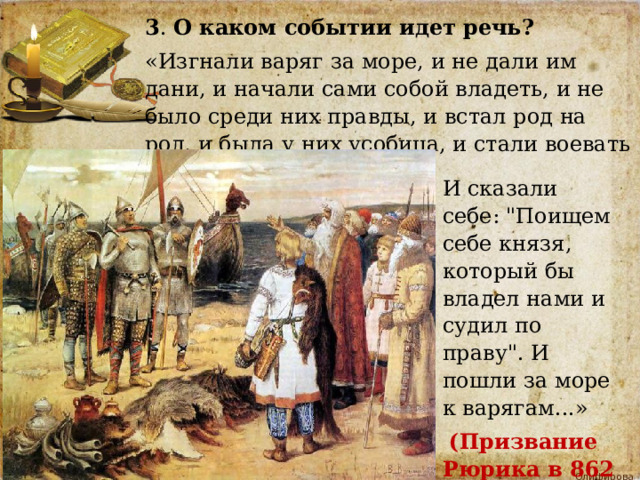 3 .  О каком событии идет речь? «Изгнали варяг за море, и не дали им дани, и начали сами собой владеть, и не было среди них правды, и встал род на род, и была у них усобица, и стали воевать друг с другом. И сказали себе: 