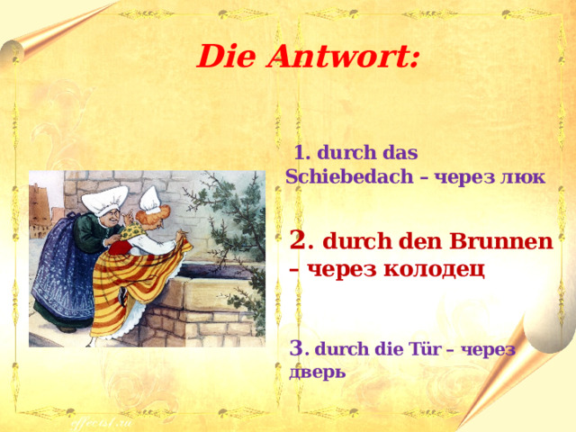  Die Antwort:   1. durch das Schiebedach – через люк  2 .  durch den Brunnen – через колодец  3 . durch die Tür – через дверь 