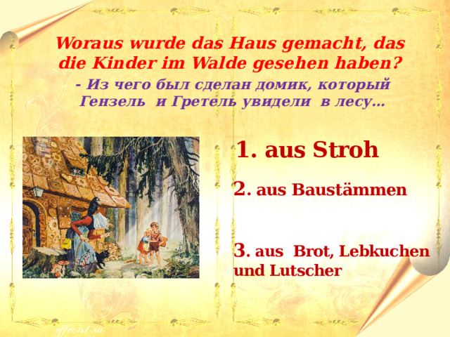  Woraus wurde das Haus gemacht, das die Kinder im Walde gesehen haben? - Из чего был сделан домик, который Гензель и Гретель увидели в лесу…   1. aus Stroh  2 . aus Baust ӓmmen  3 . aus Brot, Lebkuchen und Lutscher 