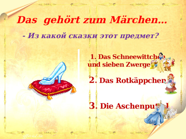 Das gehört zum M ӓrchen… - Из какой сказки этот предмет?   1. Das Schneewittchen und sieben Zwerge  2 . Das Rotk ӓppchen  3 . Die Aschenputtel 