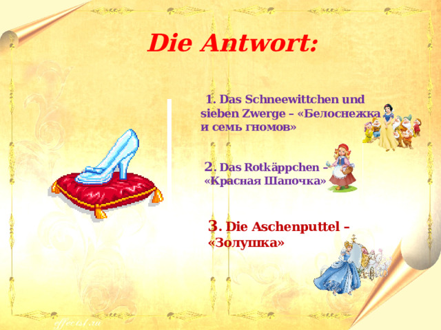  Die Antwort:   1. Das Schneewittchen und sieben Zwerge – «Белоснежка и семь гномов»  2 . Das Rotk ӓppchen – «Красная Шапочка»  3 . Die Aschenputtel – «Золушка» 