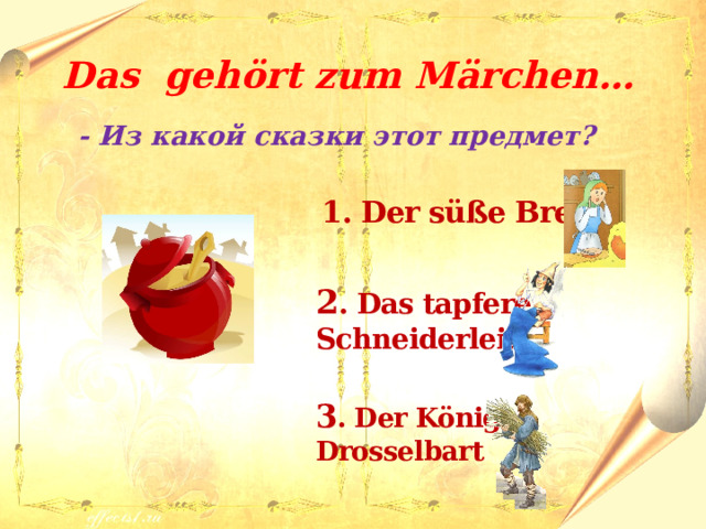 Das gehört zum M ӓrchen… - Из какой сказки этот предмет?   1. Der süße Brei  2 . Das tapfere Schneiderlein  3 . Der König Drosselbart 