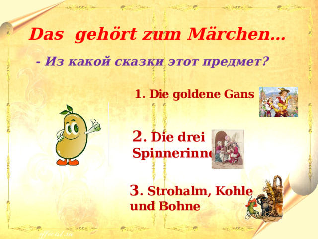 Das gehört zum M ӓrchen… - Из какой сказки этот предмет?   1. Die goldene Gans  2 . Die drei Spinnerinnen  3 . Strohalm, Kohle und Bohne 