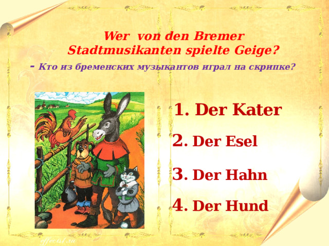  Wer von den Bremer Stadtmusikanten spielte Geige ? - Кто из бременских музыкантов играл на скрипке?   1. Der Kater  2 . Der Esel  3 . Der Hahn  4 . Der Hund 