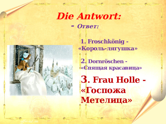  Die Antwort: - Ответ:   1. Froschkönig - «Король-лягушка»  2 . Dornröschen - «Спящая красавица»  3 . Frau Holle - «Госпожа Метелица» 