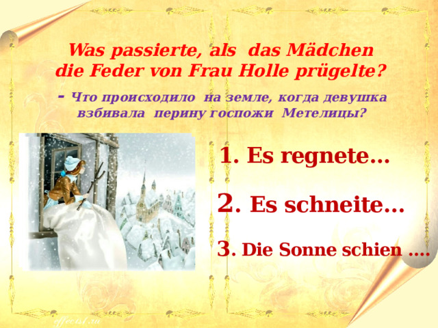  Was passierte, als das M ӓdchen die Feder von Frau Holle prügelte? - Что происходило на земле, когда девушка взбивала перину госпожи Метелицы?   1. Es regnete…  2 .  Es schneite…  3 . Die Sonne schien …. 