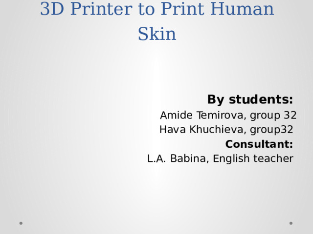 3D Printer to Print Human Skin  By students:  Amide Temirova, group 32  Hava Khuchieva, group32 Consultant: L.A. Babina, English teacher  