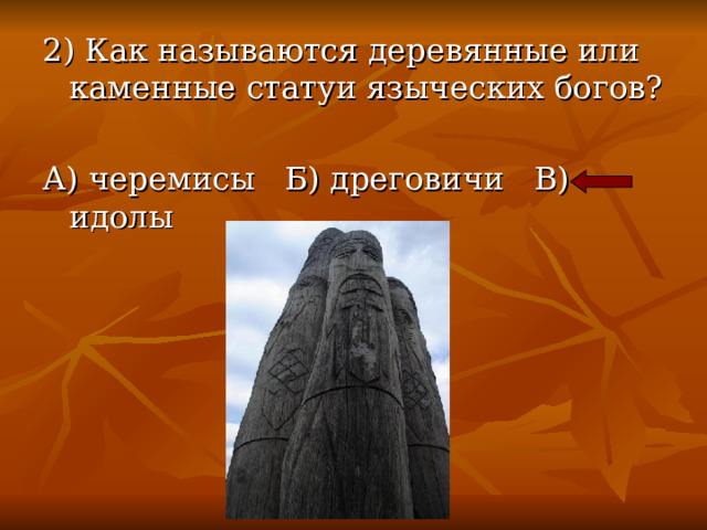 2) Как называются деревянные или каменные статуи языческих богов? А) черемисы Б) дреговичи В) идолы 