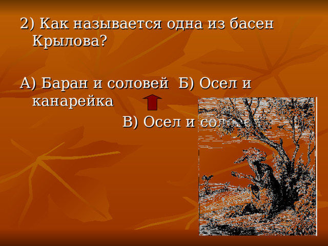 2) Как называется одна из басен Крылова? А) Баран и соловей Б) Осел и канарейка  В) Осел и соловей 