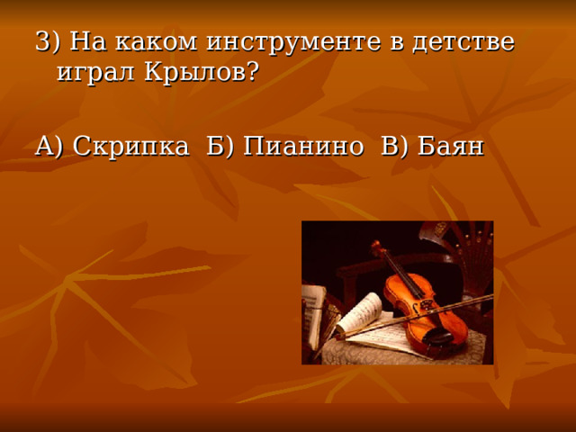 3) На каком инструменте в детстве играл Крылов? А) Скрипка Б) Пианино В) Баян 