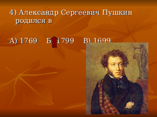 4) Александр Сергеевич Пушкин родился в А) 1769 Б) 1799 В) 1699 