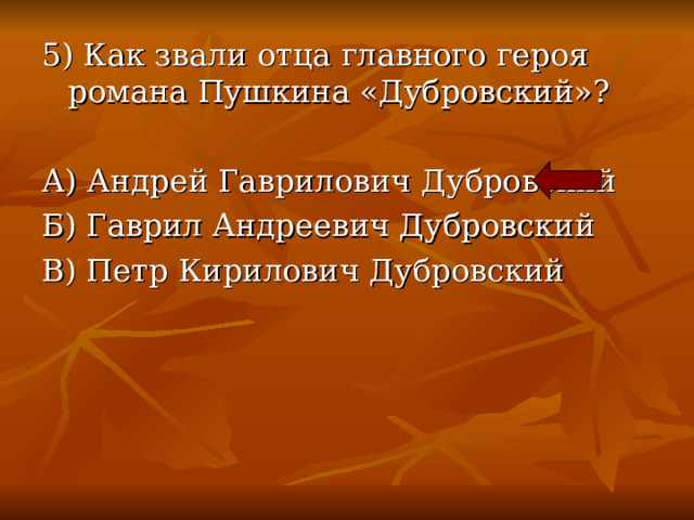 5) Как звали отца главного героя романа Пушкина «Дубровский»? А) Андрей Гаврилович Дубровский Б) Гаврил Андреевич Дубровский В) Петр Кирилович Дубровский 