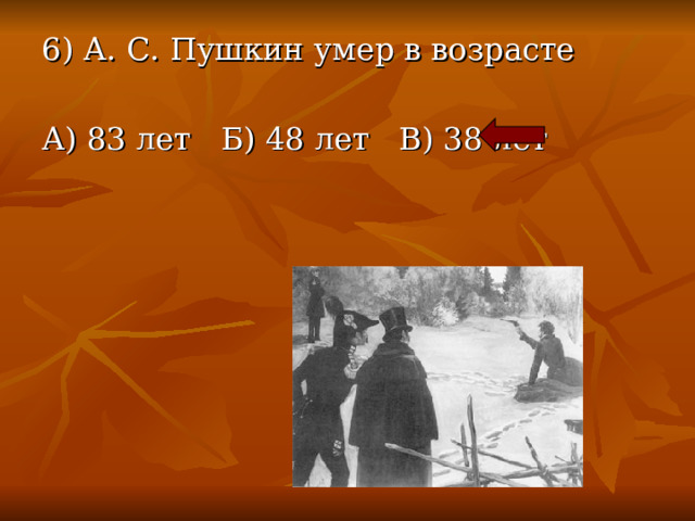 6) А. С. Пушкин умер в возрасте А) 83 лет Б) 48 лет В) 38 лет 