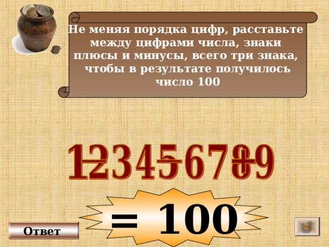 100 ответ. 1234567 Расставить знаки чтобы получилось 100. Поставь между некоторыми цифрами знак плюс чтобы получилось 100 1234567. 100 Плюс 100 ответ.