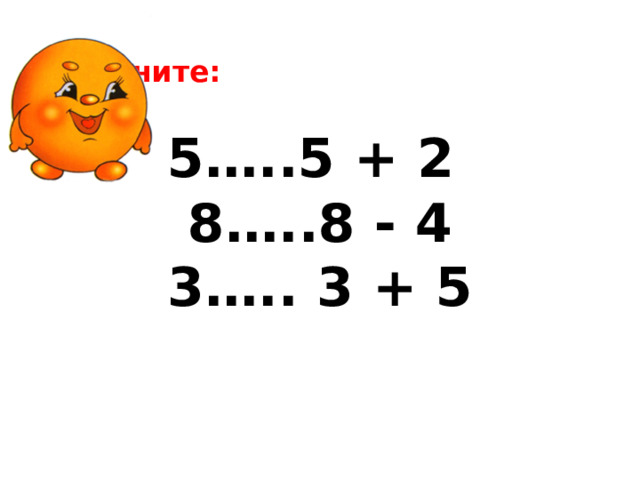Сравните: 5…..5 + 2 8…..8 - 4 3….. 3 + 5 